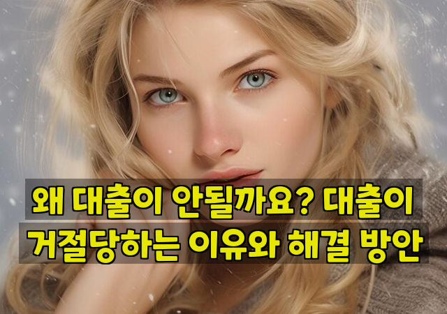 왜 대출이 안될까요? 대출이 거절당하는 이유와 해결 방안